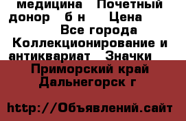 1) медицина : Почетный донор ( б/н ) › Цена ­ 2 100 - Все города Коллекционирование и антиквариат » Значки   . Приморский край,Дальнегорск г.